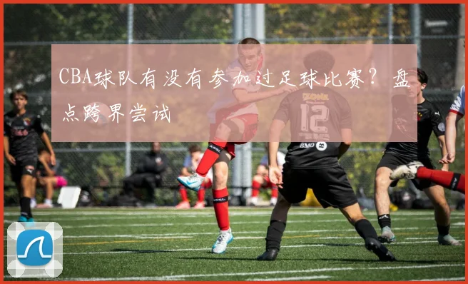 CBA球队有没有参加过足球比赛？盘点跨界尝试