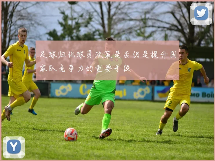 足球归化球员政策是否仍是提升国家队竞争力的重要手段