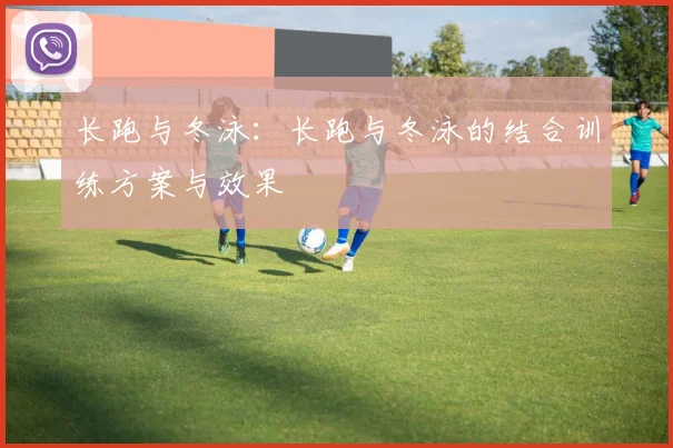 长跑与冬泳：长跑与冬泳的结合训练方案与效果