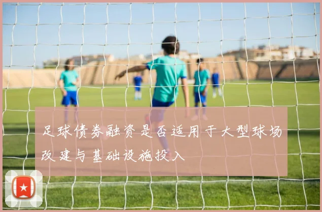 足球债券融资是否适用于大型球场改建与基础设施投入