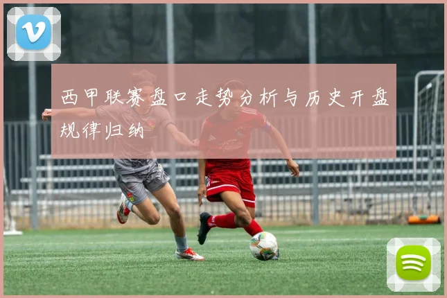 西甲联赛盘口走势分析与历史开盘规律归纳