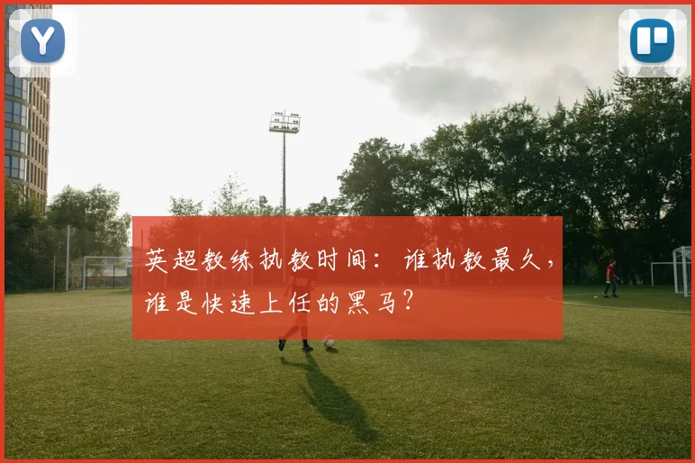 英超教练执教时间：谁执教最久，谁是快速上任的黑马？