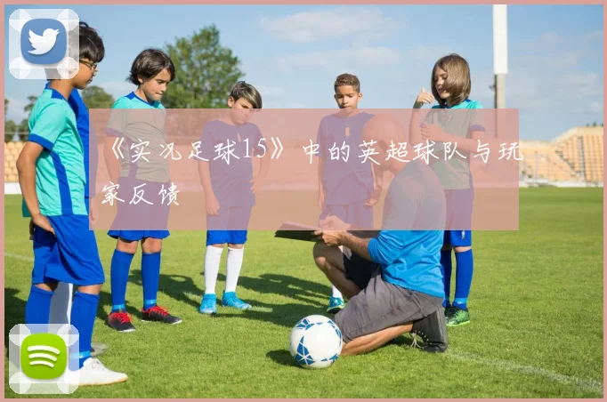 《实况足球15》中的英超球队与玩家反馈