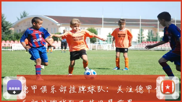 德甲俱乐部挂牌球队：关注德甲俱乐部挂牌球队及其发展前景