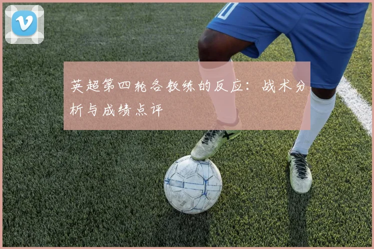 英超第四轮各教练的反应：战术分析与成绩点评