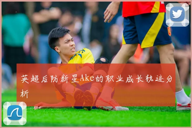 英超后防新星Ake的职业成长轨迹分析