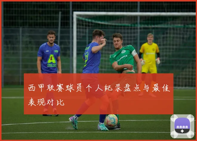 西甲联赛球员个人纪录盘点与最佳表现对比