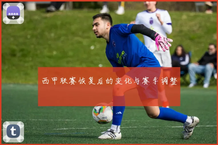 西甲联赛恢复后的变化与赛季调整