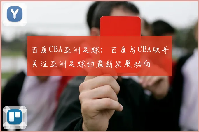 百度CBA亚洲足球：百度与CBA联手关注亚洲足球的最新发展动向